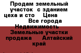  Продам земельный участок, с зданием цеха и сто. › Цена ­ 7 000 000 - Все города Недвижимость » Земельные участки продажа   . Алтайский край